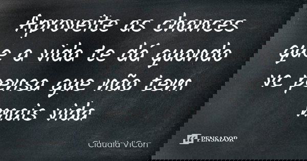 Aproveite as chances que a vida te dá quando vc pensa que não tem mais vida... Frase de Claudia ViCon.