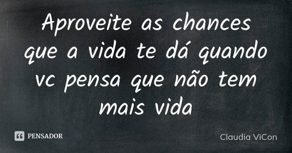 Aproveite as chances que a vida te dá quando vc pensa que não tem mais vida... Frase de Claudia ViCon.