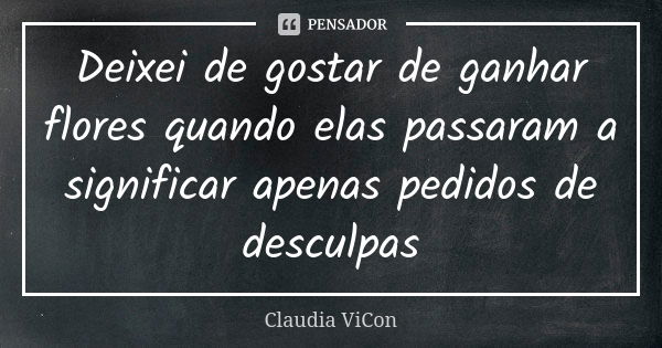 Deixei de gostar de ganhar flores quando elas passaram a significar apenas pedidos de desculpas... Frase de Claudia Vicon.