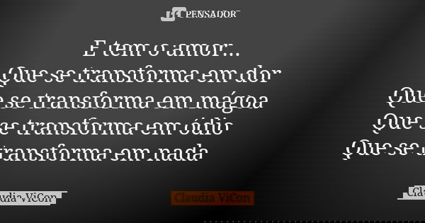 E tem o amor... Que se transforma em dor Que se transforma em mágoa Que se transforma em ódio Que se transforma em nada... Frase de Claudia ViCon.