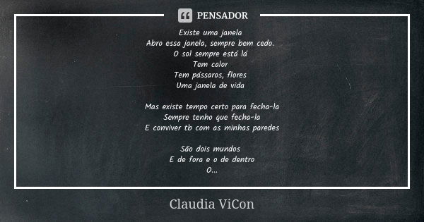 Existe uma janela Abro essa janela, sempre bem cedo. O sol sempre está lá Tem calor Tem pássaros, flores Uma janela de vida Mas existe tempo certo para fecha-la... Frase de Claudia ViCon.