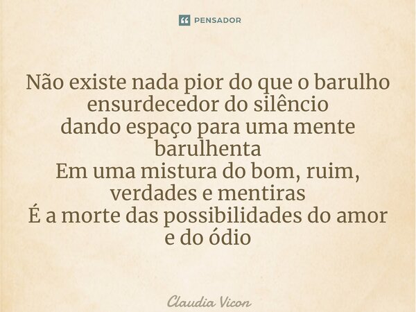 ⁠Não existe nada pior do que o barulho ensurdecedor do silêncio dando espaço para uma mente barulhenta Em uma mistura do bom, ruim, verdades e mentiras É a mort... Frase de Claudia ViCon.
