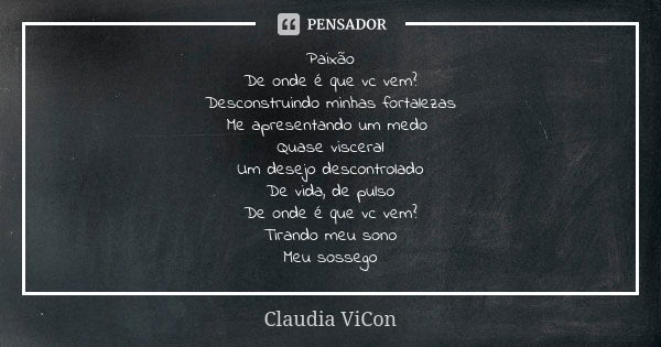 Paixão De onde é que vc vem? Desconstruindo minhas fortalezas Me apresentando um medo Quase visceral Um desejo descontrolado De vida, de pulso De onde é que vc ... Frase de Claudia ViCon.