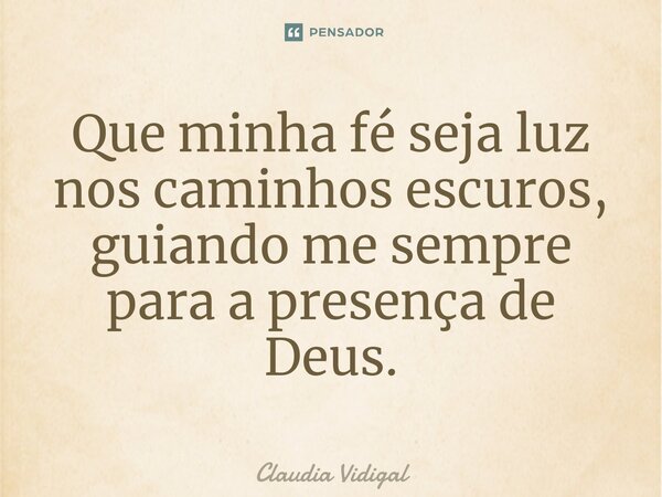 Que minha fé seja luz nos caminhos escuros, guiando me sempre para a presença de Deus.... Frase de Claudia Vidigal.