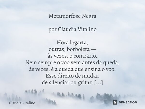 Metamorfose Negra por Claudia Vitalino Hora lagarta, outras, borboleta — às vezes, o contrário. Nem sempre o voo vem antes da queda, às vezes, é a queda que ens... Frase de Claudia Vitalino.