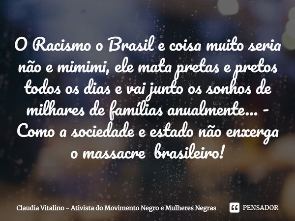 ⁠O racismo no Brasil é coisa muito séria, não e mi-mi-mi. Ele mata pretas e pretos todos os dias e vai junto os sonhos de milhares de famílias anualmente... Com... Frase de Claudia Vitalino - Ativista do Movimento Negro e Mulheres Negras.
