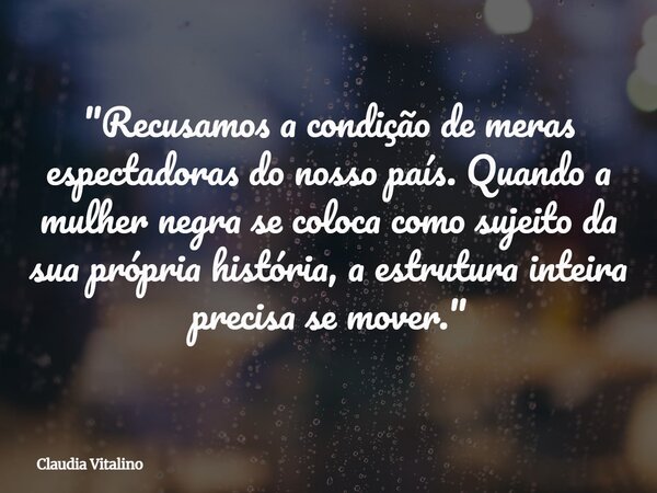 "Recusamos a condição de meras espectadoras do nosso país. Quando a mulher negra se coloca como sujeito da sua própria história, a estrutura inteira precis... Frase de Claudia Vitalino.