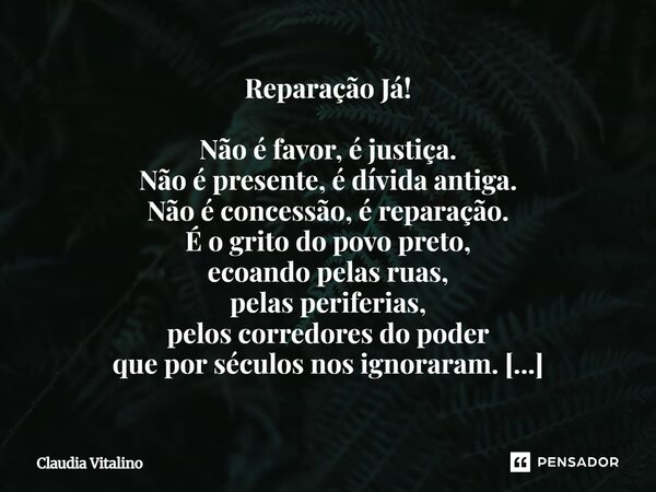 Reparação Já! Não é favor, é justiça. Não é presente, é dívida antiga. Não é concessão, é reparação. É o grito do povo preto, ecoando pelas ruas, pelas periferi... Frase de Claudia Vitalino.