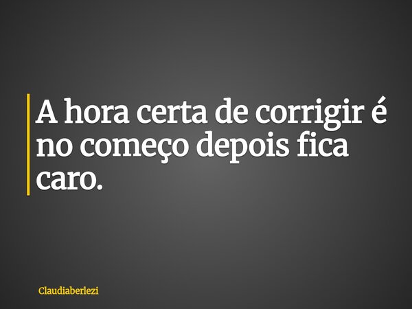 A hora certa de corrigir é no começo depois fica caro.... Frase de claudiaberlezi.