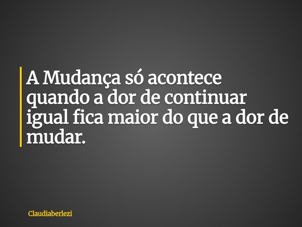 A Mudança só acontece quando a dor de continuar igual fica maior do que a dor de mudar.... Frase de claudiaberlezi.