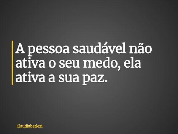 A pessoa saudável não ativa o seu medo, ela ativa a sua paz.... Frase de claudiaberlezi.