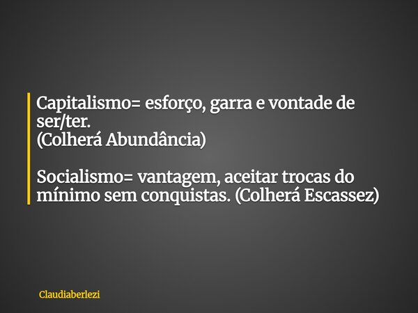 Capitalismo= esforço, garra e vontade de ser/ter. (Colherá Abundância) Socialismo= vantagem, aceitar trocas do mínimo sem conquistas. (Colherá Escassez)... Frase de claudiaberlezi.