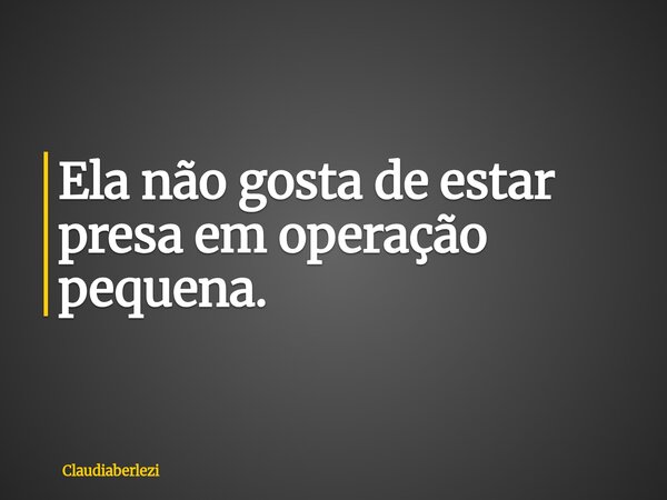 Ela não gosta de estar presa em operação pequena.... Frase de claudiaberlezi.