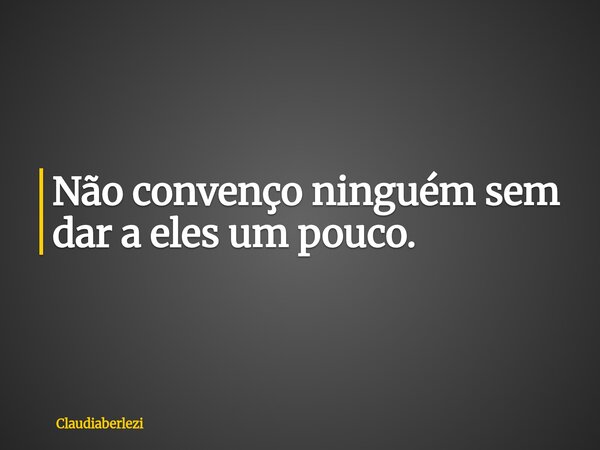 Não convenço ninguém sem dar a eles um pouco.... Frase de claudiaberlezi.