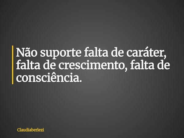 Não suporte falta de caráter, falta de crescimento, falta de consciência.... Frase de claudiaberlezi.
