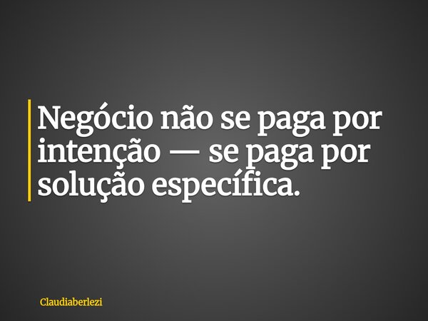 Negócio não se paga por intenção — se paga por solução específica.... Frase de claudiaberlezi.