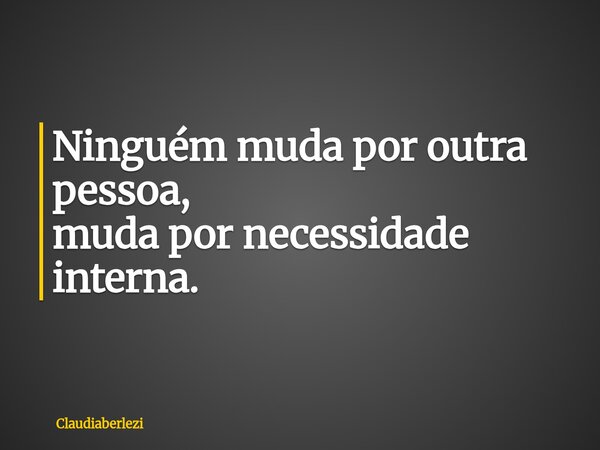 Ninguém muda por outra pessoa, muda por necessidade interna.... Frase de claudiaberlezi.