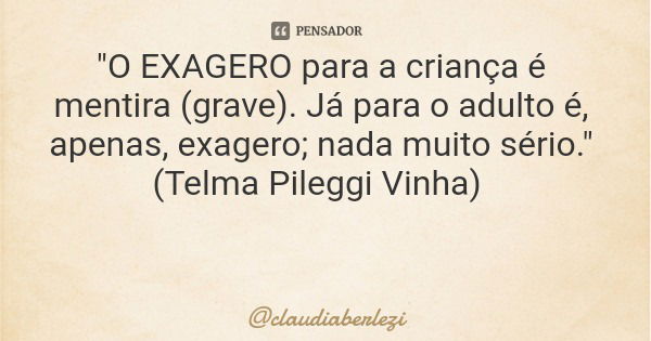 "O EXAGERO para a criança é mentira (grave). Já para o adulto é, apenas, exagero; nada muito sério." (Telma Pileggi Vinha)... Frase de claudiaberlezi.