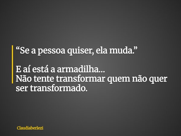 “Se a pessoa quiser, ela muda.” E aí está a armadilha… Não tente transformar quem não quer ser transformado.... Frase de claudiaberlezi.