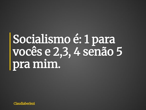 Socialismo é: 1 para vocês e 2,3, 4 senão 5 pra mim.... Frase de claudiaberlezi.
