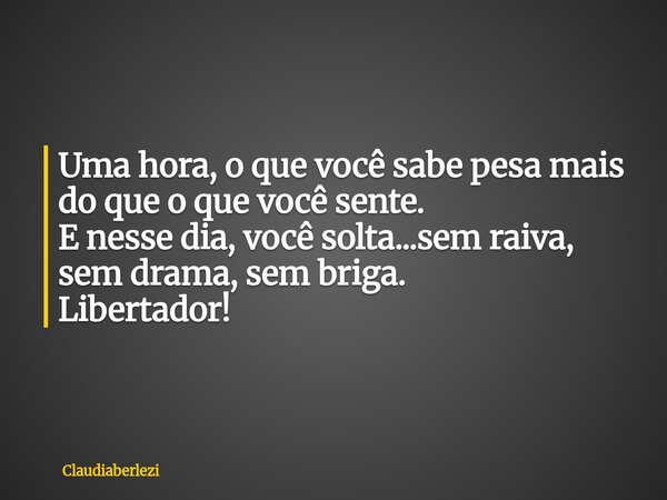 Uma hora, o que você sabe pesa mais do que o que você sente. E nesse dia, você solta...sem raiva, sem drama, sem briga. Libertador!... Frase de claudiaberlezi.