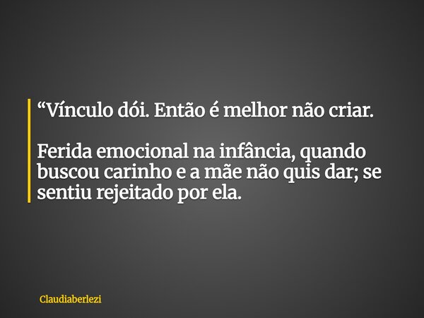 “Vínculo dói. Então é melhor não criar. Ferida emocional na infância, quando buscou carinho e a mãe não quis dar; se sentiu rejeitado por ela.... Frase de claudiaberlezi.