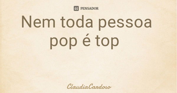 Nem toda pessoa pop é top... Frase de ClaudiaCardoso.