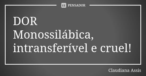 DOR Monossilábica, intransferível e cruel!... Frase de Claudiana Assis.