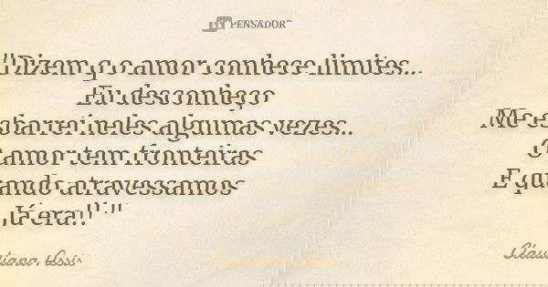 "Dizem q o amor conhece limites... Eu desconheço Me esbarrei neles algumas vezes... O amor tem fronteiras E quando atravessamos Já era!! "... Frase de Claudiana Assis.