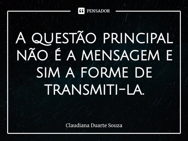 A questão principal não é a mensagem e sim a forme de transmiti-la.⁠... Frase de Claudiana Duarte Souza.
