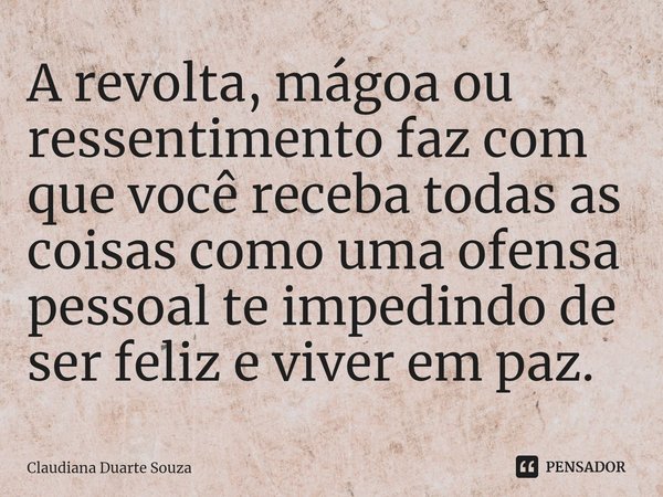 ⁠⁠A revolta, mágoa ou ressentimento faz com que você receba todas as coisas como uma ofensa pessoal te impedindo de ser feliz e viver em paz.... Frase de Claudiana Duarte Souza.