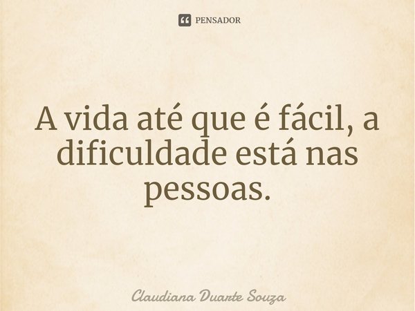 ⁠A vida até que é fácil, a dificuldade está nas pessoas.... Frase de Claudiana Duarte Souza.