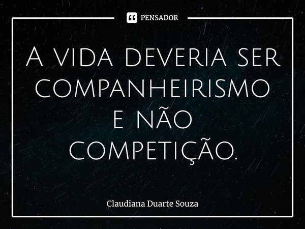 ⁠A vida deveria ser companheirismo e não competição.... Frase de Claudiana Duarte Souza.