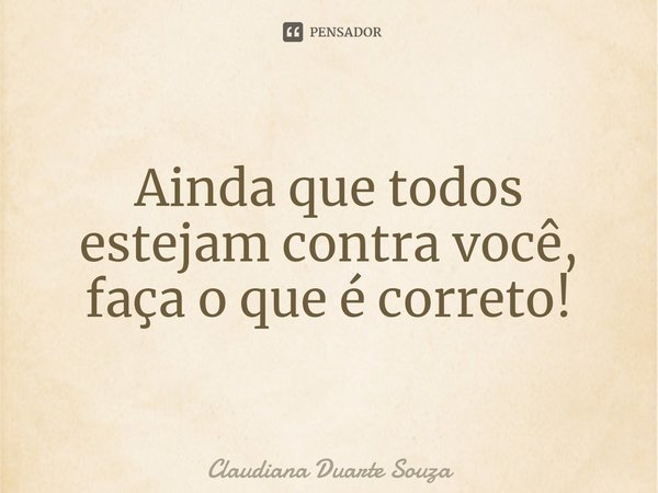 ⁠Ainda que todos estejam contra você, faça o que é correto!... Frase de Claudiana Duarte Souza.