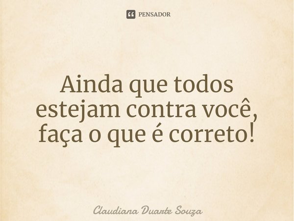 ⁠Ainda que todos estejam contra você, faça o que é correto!... Frase de Claudiana Duarte Souza.