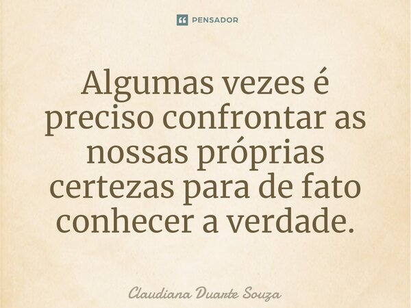 Algumas vezes é preciso confrontar as nossas próprias certezas para de fato conhecer a verdade.... Frase de Claudiana Duarte Souza.