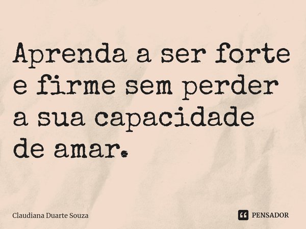 ⁠Aprenda a ser forte e firme sem perder a sua capacidade de amar.... Frase de Claudiana Duarte Souza.