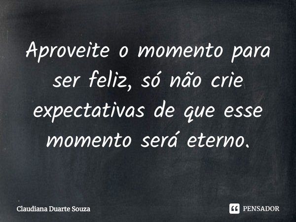 ⁠Aproveite o momento para ser feliz, só não crie expectativas de que esse momento será eterno.... Frase de Claudiana Duarte Souza.