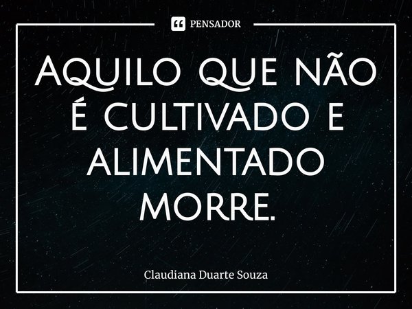 ⁠Aquilo que não é cultivado e alimentado morre.... Frase de Claudiana Duarte Souza.