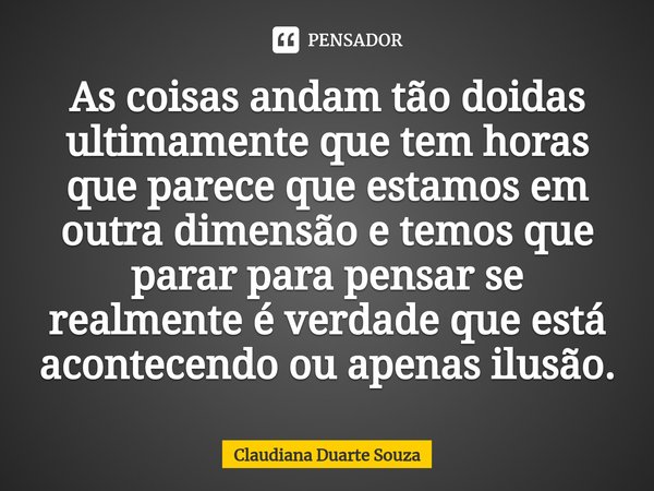 ⁠As coisas andam tão doidas ultimamente que tem horas que parece que estamos em outra dimensão e temos que parar para pensar se realmente é verdade que está aco... Frase de Claudiana Duarte Souza.