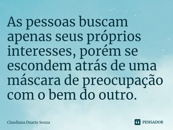 ⁠As pessoas buscam apenas seus próprios interesses, porém se escondem atrás de uma máscara de preocupação com o bem do outro.... Frase de Claudiana Duarte Souza.