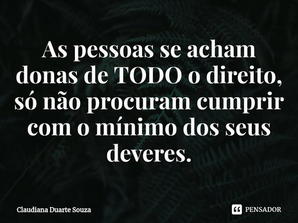 ⁠As pessoas se acham donas de TODO o direito, só não procuram cumprir com o mínimo dos seus deveres.... Frase de Claudiana Duarte Souza.