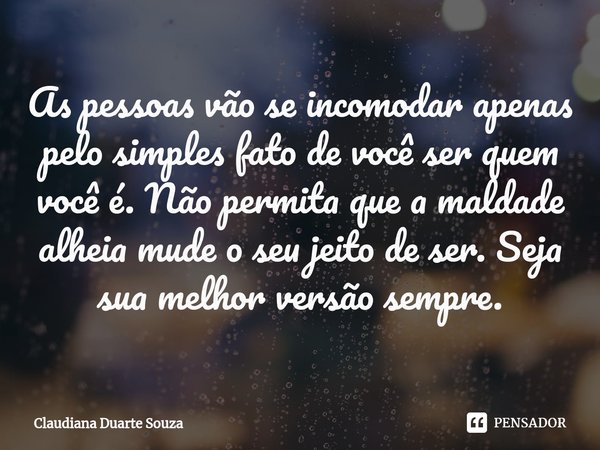 ⁠As pessoas vão se incomodar apenas pelo simples fato de você ser quem você é. Não permita que a maldade alheia mude o seu jeito de ser. Seja sua melhor versão ... Frase de Claudiana Duarte Souza.