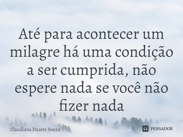 ⁠Até para acontecer um milagre há uma condição a ser cumprida, não espere nada se você não fizer nada... Frase de Claudiana Duarte Souza.