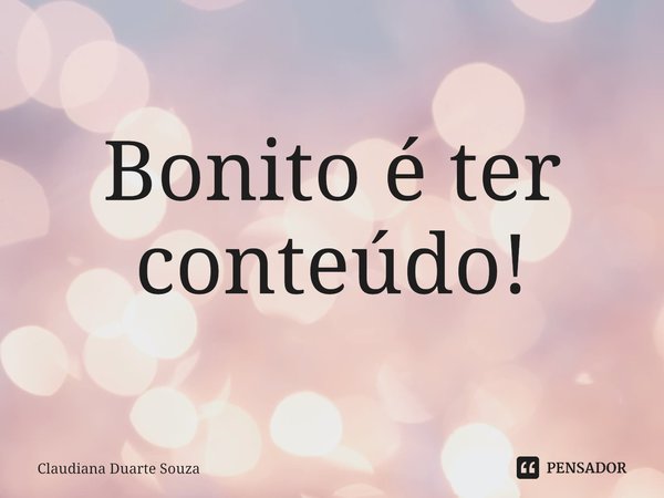 ⁠Bonito é ter conteúdo!... Frase de Claudiana Duarte Souza.