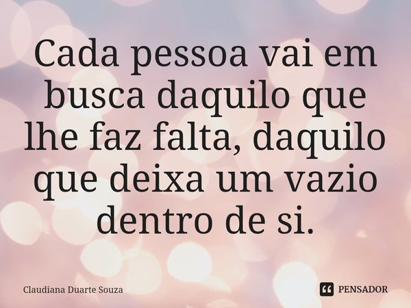 ⁠Cada pessoa vai em busca daquilo que lhe faz falta, daquilo que deixa um vazio dentro de si.... Frase de Claudiana Duarte Souza.