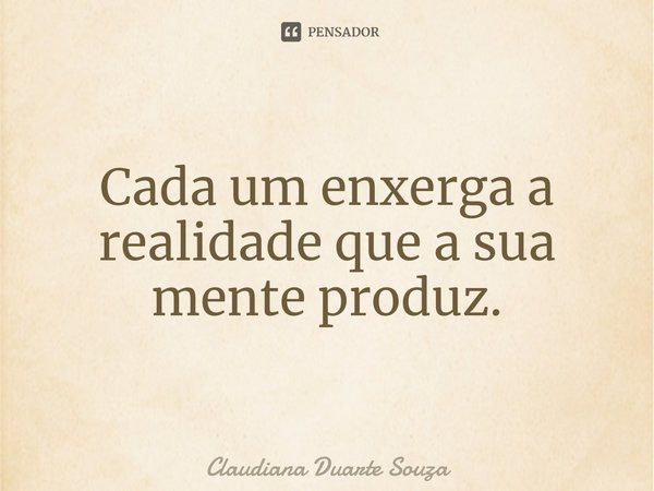 ⁠Cada um enxerga a realidade que a sua mente produz.... Frase de Claudiana Duarte Souza.