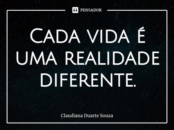 ⁠Cada vida é uma realidade diferente.... Frase de Claudiana Duarte Souza.