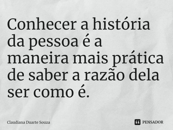 ⁠Conhecer a história da pessoa é a maneira mais prática de saber a razão dela ser como é.... Frase de Claudiana Duarte Souza.