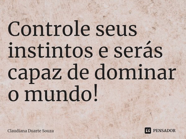 ⁠Controle seus instintos e serás capaz de dominar o mundo!... Frase de Claudiana Duarte Souza.